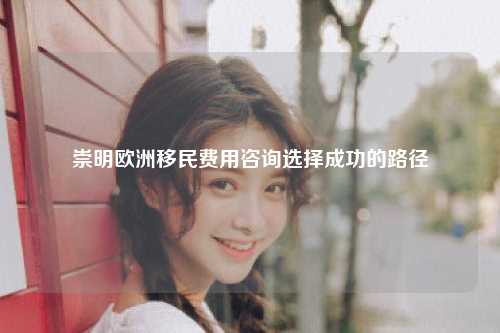 崇明欧洲移民费用咨询选择成功的路径